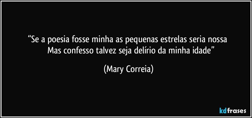 “Se a poesia fosse minha as pequenas estrelas seria nossa 
           Mas confesso talvez seja delírio da minha idade” (Mary Correia)