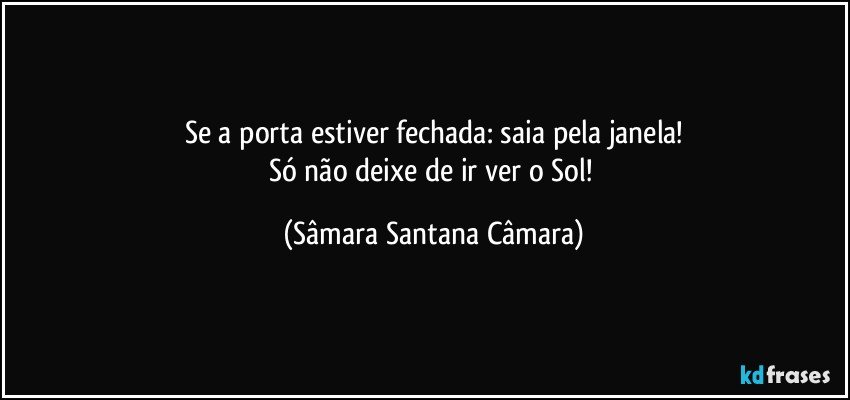 Se a porta estiver fechada: saia pela janela!
Só não deixe de ir ver o Sol! (Sâmara Santana Câmara)
