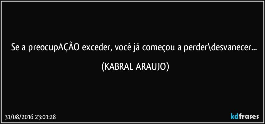 Se a preocupAÇÃO exceder, você já começou a perder\desvanecer... (KABRAL ARAUJO)