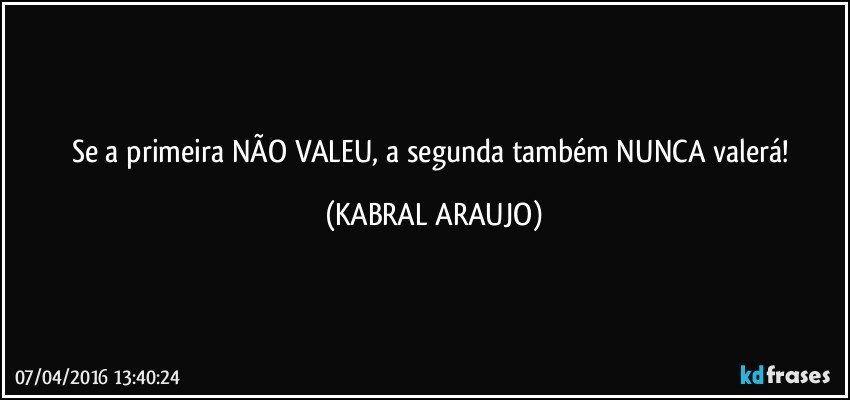 Se a primeira NÃO VALEU, a segunda também NUNCA valerá! (KABRAL ARAUJO)