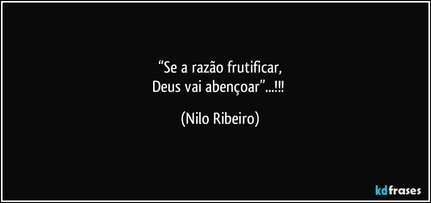 “Se a razão frutificar,
Deus vai abençoar”...!!! (Nilo Ribeiro)
