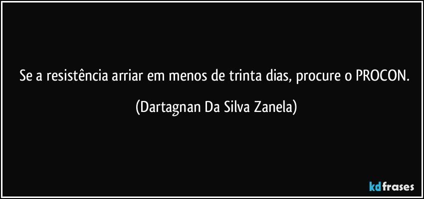 Se a resistência arriar em menos de trinta dias, procure o PROCON. (Dartagnan Da Silva Zanela)