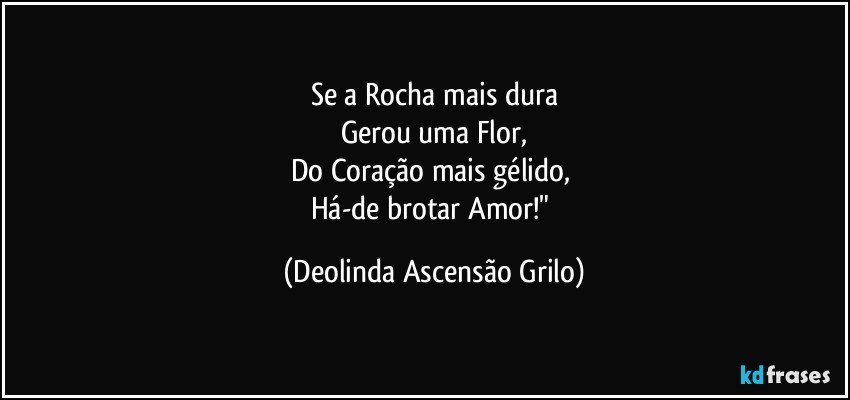 Se a Rocha mais dura
Gerou uma Flor,
Do Coração mais gélido, 
Há-de brotar Amor!" (Deolinda Ascensão Grilo)