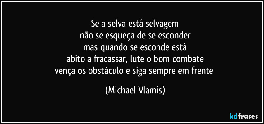 Se a selva está selvagem
não se esqueça de se esconder
mas quando se esconde está
abito a fracassar, lute o bom combate
vença os obstáculo e siga sempre em frente (Michael Vlamis)