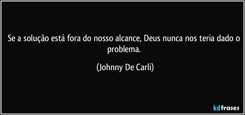 Se a solução está fora do nosso alcance, Deus nunca nos teria dado o problema. (Johnny De Carli)