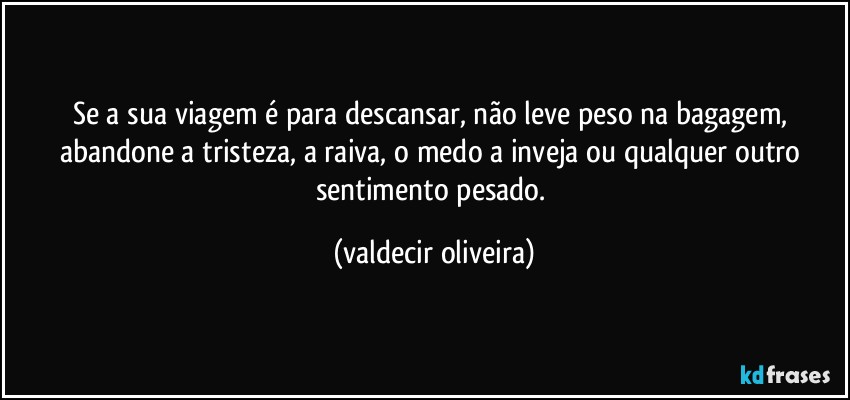 Se a sua viagem é para descansar, não leve peso na bagagem, abandone a tristeza, a raiva, o medo a inveja ou qualquer outro sentimento pesado. (valdecir oliveira)