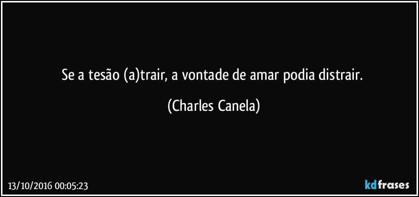 Se a tesão (a)trair, a vontade de amar podia distrair. (Charles Canela)