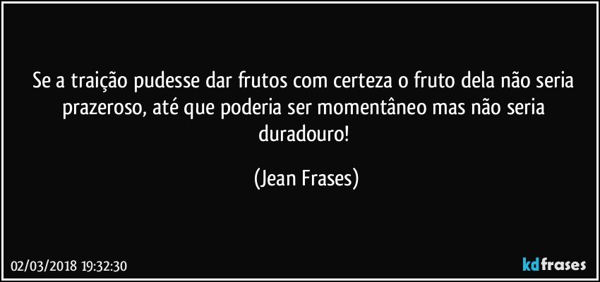 Se a traição pudesse dar frutos com certeza o fruto dela não seria prazeroso, até que poderia ser momentâneo mas não seria duradouro! (Jean Frases)