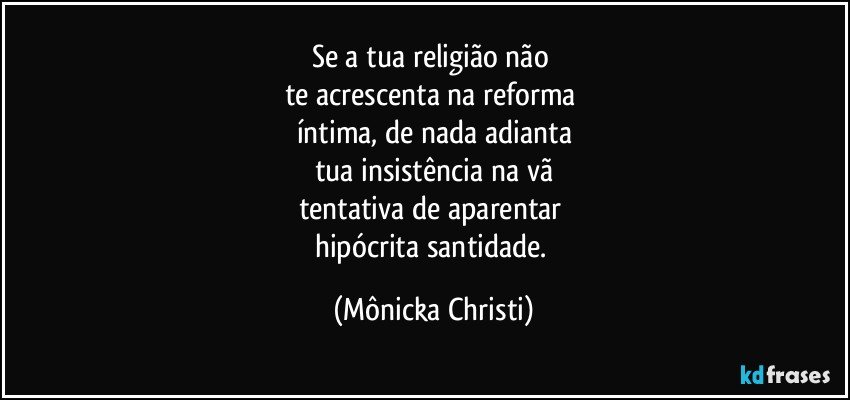 Se a tua religião não 
te acrescenta na reforma 
íntima, de nada adianta
tua insistência na vã
tentativa de aparentar 
hipócrita santidade. (Mônicka Christi)