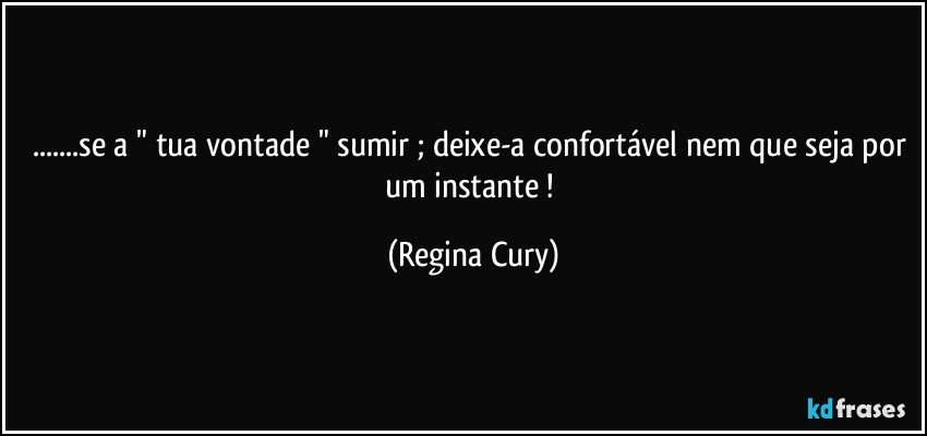 ...se a " tua vontade " sumir ; deixe-a confortável nem que seja por um instante ! (Regina Cury)