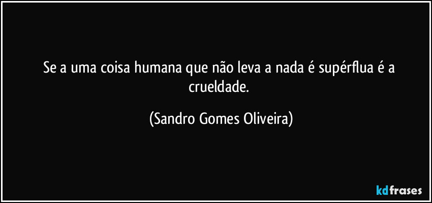 Se a uma coisa humana que não leva a nada é supérflua é a crueldade. (Sandro Gomes Oliveira)