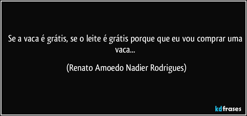 Se a vaca é grátis, se o leite é grátis porque que eu vou comprar uma vaca... (Renato Amoedo Nadier Rodrigues)