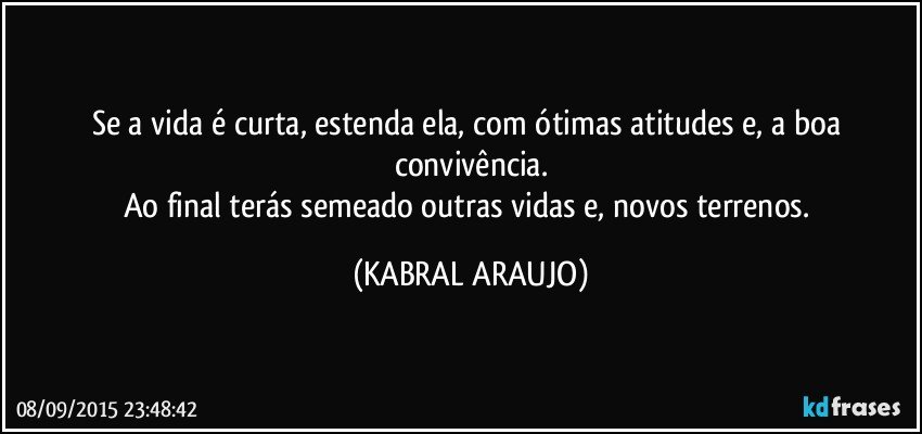 Se a vida é curta, estenda ela, com ótimas atitudes e, a boa convivência.
Ao final terás semeado outras vidas e, novos terrenos. (KABRAL ARAUJO)