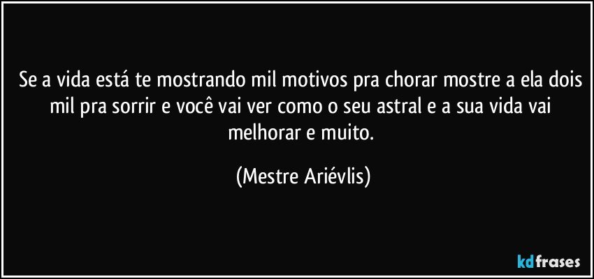 Se a vida está te mostrando mil motivos pra chorar mostre a ela dois mil pra sorrir e você vai ver como o seu astral e a sua vida vai melhorar e muito. (Mestre Ariévlis)