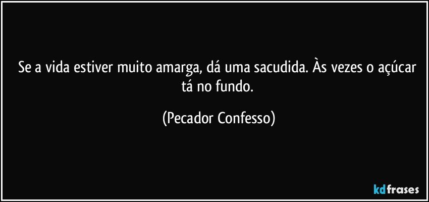 Se a vida estiver muito amarga, dá uma sacudida. Às vezes o açúcar tá no fundo. (Pecador Confesso)