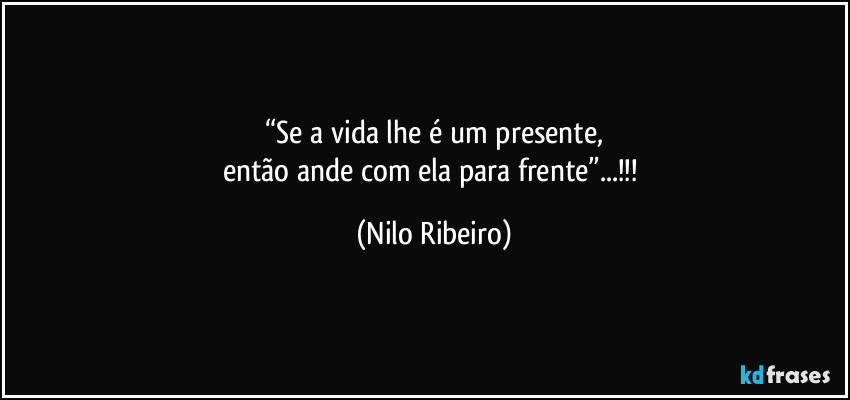“Se a vida lhe é um presente,
então ande com ela para frente”...!!! (Nilo Ribeiro)