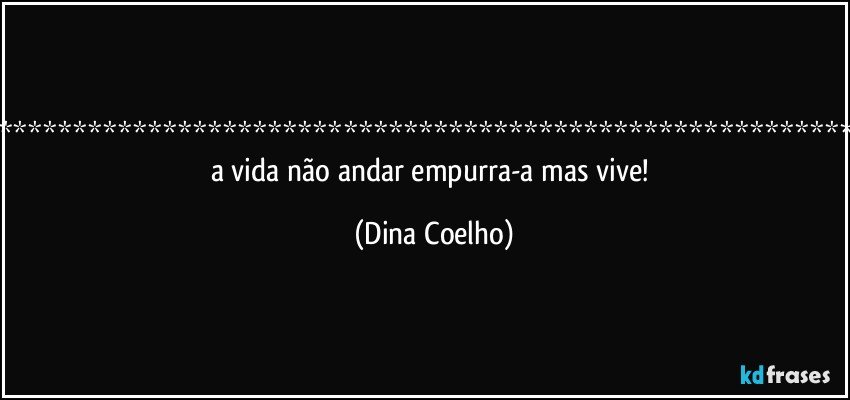 ************************************************************Se a vida não andar empurra-a mas vive! (Dina Coelho)