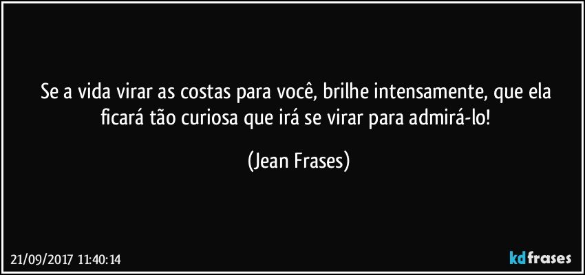 Se a vida virar as costas para você, brilhe intensamente, que ela ficará tão curiosa que irá se virar para admirá-lo! (Jean Frases)