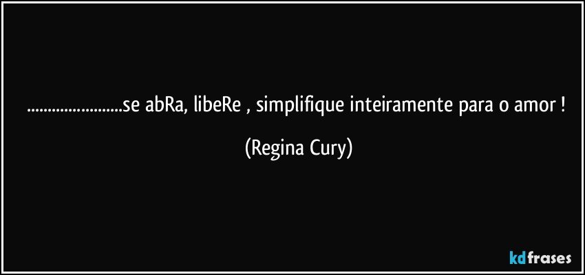 ...se abRa, libeRe , simplifique  inteiramente  para o amor ! (Regina Cury)