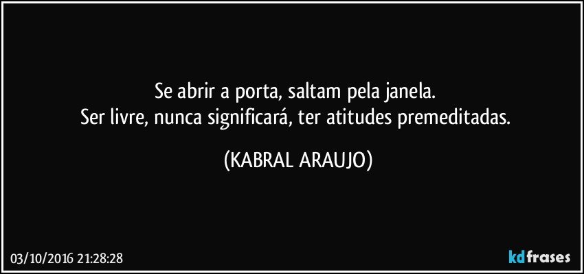 Se abrir a porta, saltam pela janela. 
Ser livre, nunca significará, ter atitudes premeditadas. (KABRAL ARAUJO)