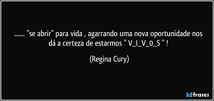 ... "se abrir" para vida  , agarrando   uma  nova oportunidade  nos  dá  a certeza  de estarmos   " V_I_V_0_S " ! (Regina Cury)