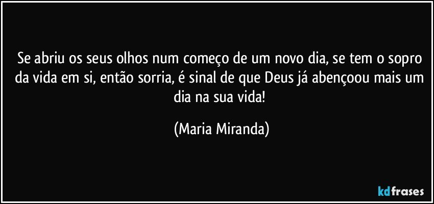 Se abriu os seus olhos num começo de um novo dia, se tem o sopro da vida em si, então sorria, é sinal de que Deus já abençoou mais um dia na sua vida! (Maria Miranda)