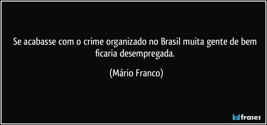 Se acabasse com o crime organizado no Brasil muita gente de bem ficaria desempregada. (Mário Franco)