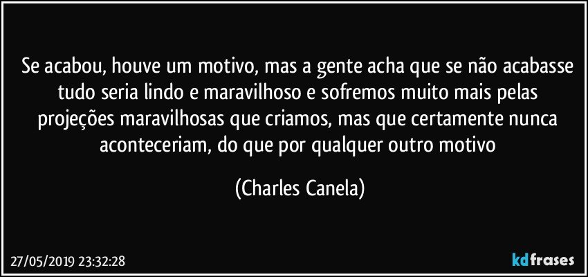 Se acabou, houve um motivo, mas a gente acha que se não acabasse tudo seria lindo e maravilhoso e sofremos muito mais pelas projeções maravilhosas que criamos, mas que certamente nunca aconteceriam, do que por qualquer outro motivo (Charles Canela)