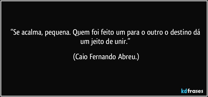 “Se acalma, pequena. Quem foi feito um para o outro o destino dá um jeito de unir.” (Caio Fernando Abreu.)