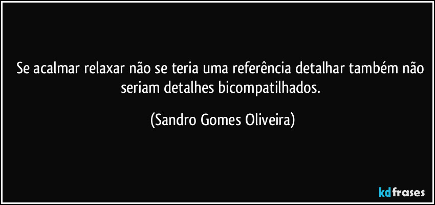 Se acalmar relaxar não se teria uma referência detalhar também não seriam detalhes bicompatilhados. (Sandro Gomes Oliveira)