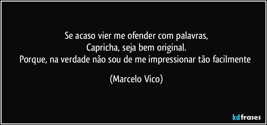 Se acaso vier me ofender com palavras,
Capricha, seja bem original.
Porque, na verdade não sou de me impressionar tão facilmente (Marcelo Vico)