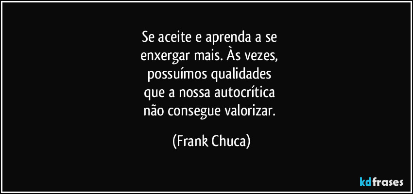 Se aceite e aprenda a se 
enxergar mais. Às vezes, 
possuímos qualidades 
que a nossa autocrítica 
não consegue valorizar. (Frank Chuca)