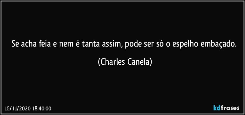 Se acha feia e nem é tanta assim, pode ser só o espelho embaçado. (Charles Canela)