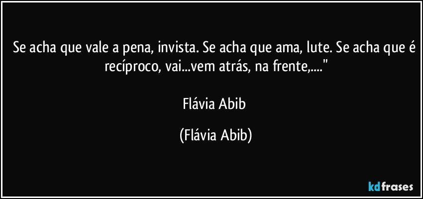 Se acha que vale a pena, invista. Se acha que ama, lute. Se acha que é recíproco, vai...vem atrás, na frente,..."

Flávia Abib (Flávia Abib)