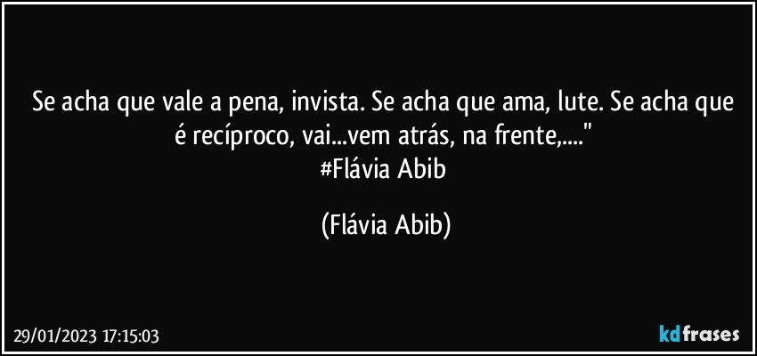 Se acha que vale a pena, invista. Se acha que ama,  lute. Se acha que é recíproco, vai...vem atrás, na frente,..."  
#Flávia Abib (Flávia Abib)