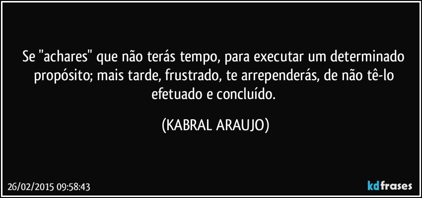 Se "achares" que não terás tempo, para executar um determinado propósito; mais tarde,  frustrado, te arrependerás, de não tê-lo efetuado e concluído. (KABRAL ARAUJO)