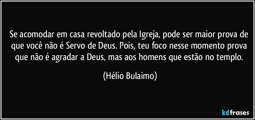 Se acomodar em casa revoltado pela Igreja, pode ser maior prova de que você não é Servo de Deus. Pois, teu foco nesse momento prova que não é agradar a Deus, mas aos homens que estão no templo. (Hélio Bulaimo)