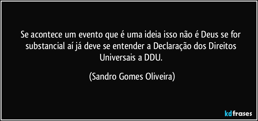 Se acontece um evento que é uma ideia isso não é Deus se for substancial aí já deve se entender a Declaração dos Direitos Universais a DDU. (Sandro Gomes Oliveira)
