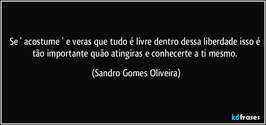 Se ' acostume ' e veras que tudo é livre dentro dessa liberdade isso é tão importante quão atingiras e conhecerte a ti mesmo. (Sandro Gomes Oliveira)