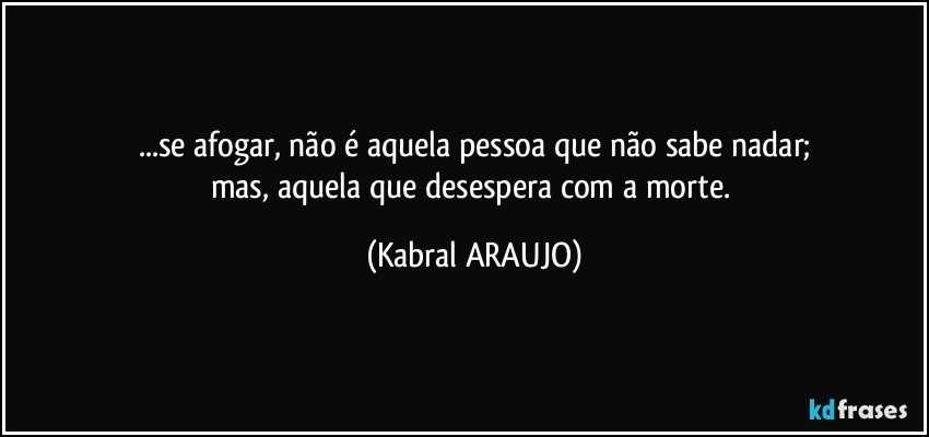 ...se afogar, não é aquela pessoa que não sabe nadar;
mas, aquela que desespera com a morte. (KABRAL ARAUJO)