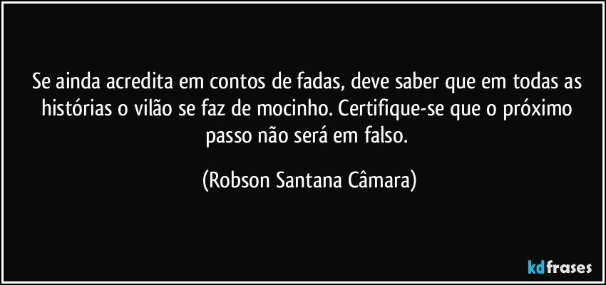 Se ainda acredita em contos de fadas, deve saber que em todas as histórias o vilão se faz de mocinho. Certifique-se que o próximo passo não será em falso. (Robson Santana Câmara)