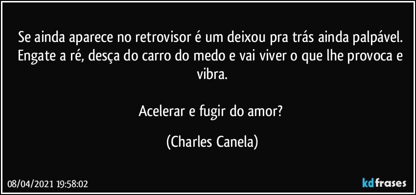 Se ainda aparece no retrovisor é um deixou pra trás ainda palpável. Engate a ré, desça do carro do medo e vai viver o que lhe provoca e vibra.

Acelerar e fugir do amor? (Charles Canela)