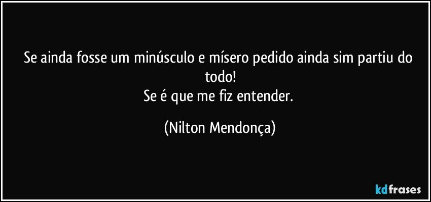 Se ainda fosse um minúsculo e mísero pedido ainda sim partiu do todo!
Se é que me fiz entender. (Nilton Mendonça)