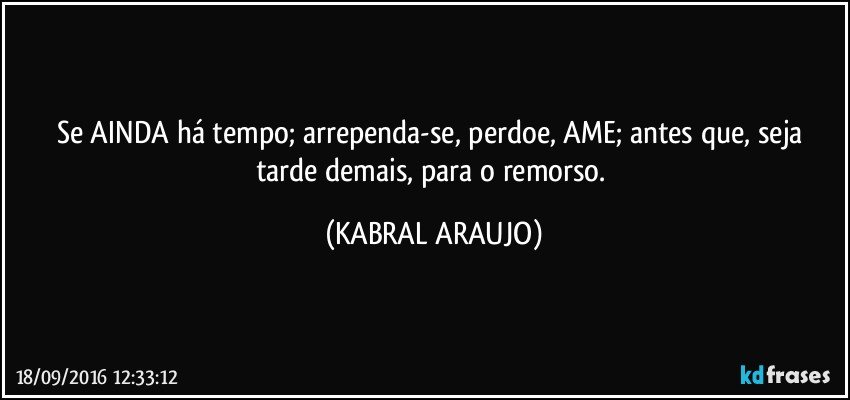 Se AINDA há tempo; arrependa-se, perdoe, AME; antes que, seja tarde demais, para o remorso. (KABRAL ARAUJO)