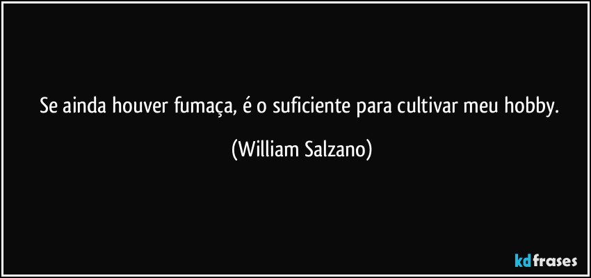 Se ainda houver fumaça, é o suficiente para cultivar meu hobby. (William Salzano)