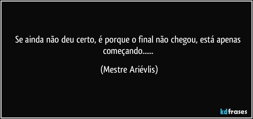 Se ainda não deu certo, é porque o final não chegou, está apenas começando... (Mestre Ariévlis)