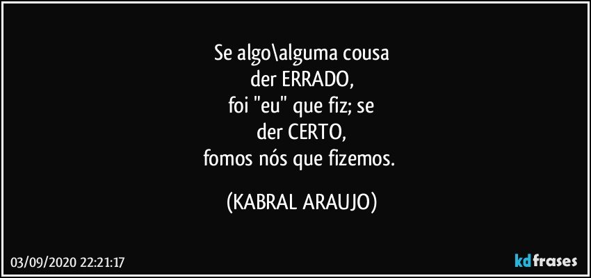 Se algo\alguma cousa
der ERRADO,
foi "eu" que fiz; se
der CERTO,
fomos nós que fizemos. (KABRAL ARAUJO)