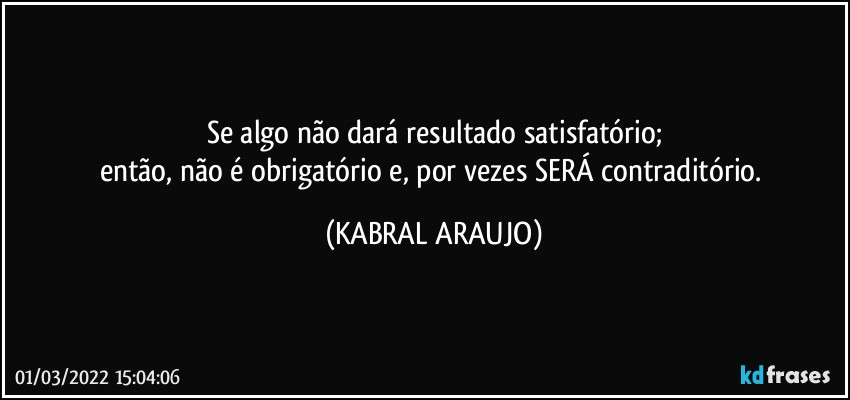 Se algo não dará resultado satisfatório;
então, não é obrigatório e, por vezes SERÁ contraditório. (KABRAL ARAUJO)