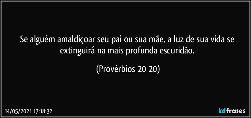 Se alguém amaldiçoar seu pai ou sua mãe, a luz de sua vida se extinguirá na mais profunda escuridão. (Provérbios 20 20)