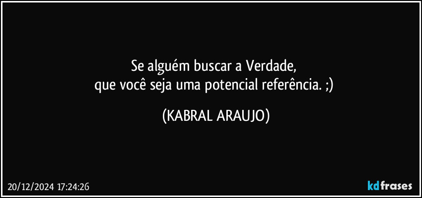 Se alguém buscar a Verdade, 
que você seja uma potencial referência. ;) (KABRAL ARAUJO)